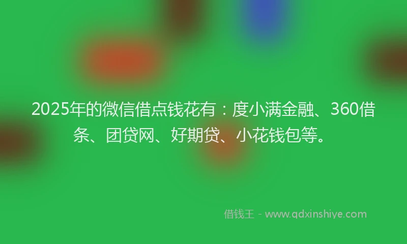 2025年的微信借点钱花有：度小满金融、360借条、团贷网、好期贷、小花钱包等。