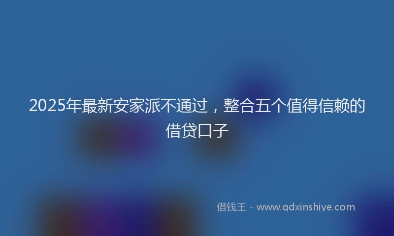 2025年最新安家派不通过，整合五个值得信赖的借贷口子