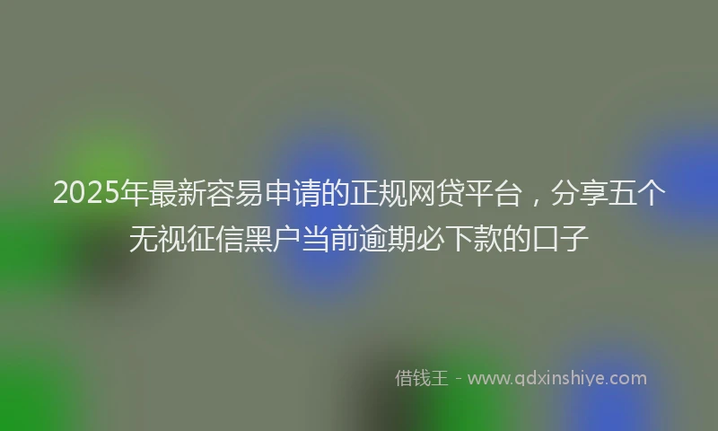2025年最新容易申请的正规网贷平台，分享五个无视征信黑户当前逾期必下款的口子