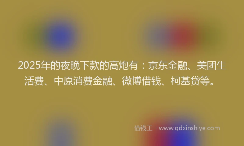 2025年的夜晚下款的高炮有：京东金融、美团生活费、中原消费金融、微博借钱、柯基贷等。