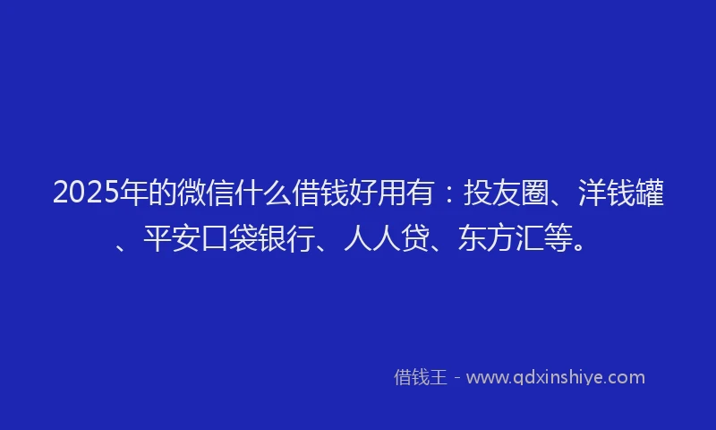 2025年的微信什么借钱好用有：投友圈、洋钱罐、平安口袋银行、人人贷、东方汇等。