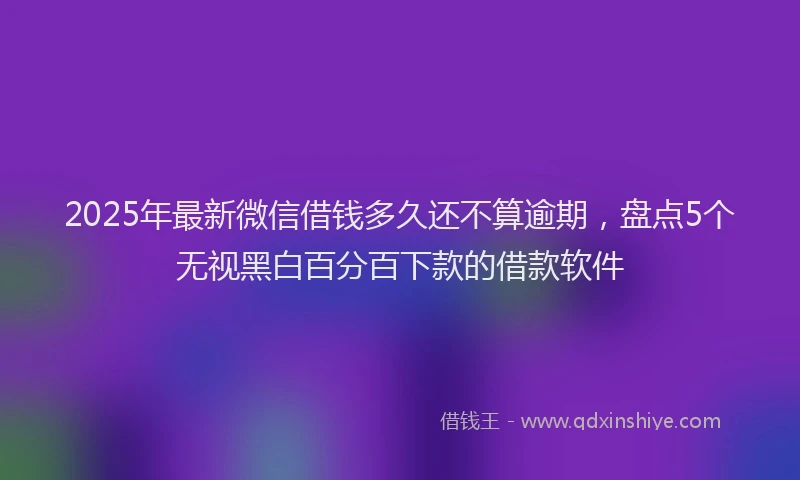 2025年最新微信借钱多久还不算逾期，盘点5个无视黑白百分百下款的借款软件