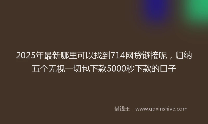 2025年最新哪里可以找到714网贷链接呢，归纳五个无视一切包下款5000秒下款的口子
