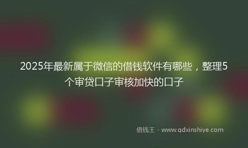 2025年最新属于微信的借钱软件有哪些，整理5个审贷口子审核加快的口子