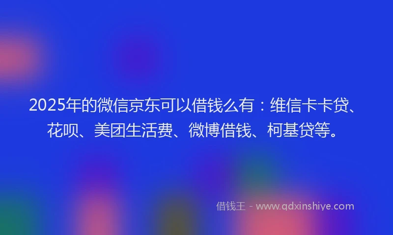 2025年的微信京东可以借钱么有：维信卡卡贷、花呗、美团生活费、微博借钱、柯基贷等。