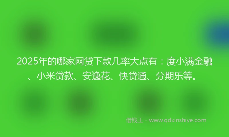 2025年的哪家网贷下款几率大点有：度小满金融、小米贷款、安逸花、快贷通、分期乐等。