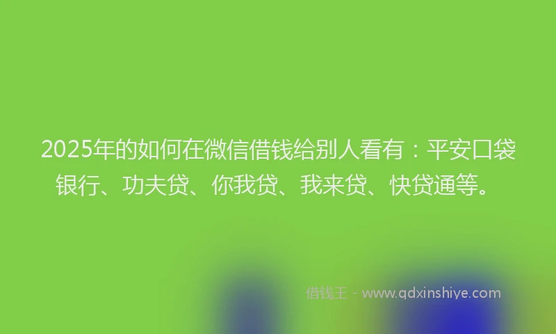 2025年的如何在微信借钱给别人看有：平安口袋银行、功夫贷、你我贷、我来贷、快贷通等。