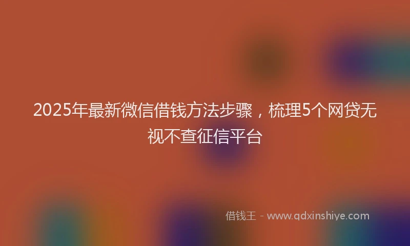 2025年最新微信借钱方法步骤，梳理5个网贷无视不查征信平台