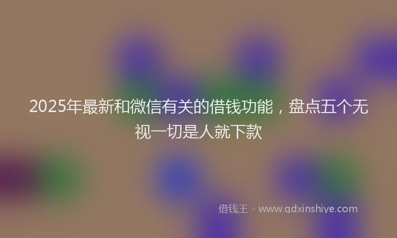 2025年最新和微信有关的借钱功能，盘点五个无视一切是人就下款