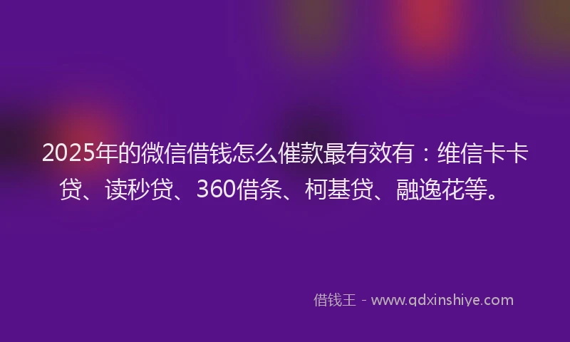 2025年的微信借钱怎么催款最有效有：维信卡卡贷、读秒贷、360借条、柯基贷、融逸花等。