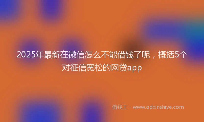 2025年最新在微信怎么不能借钱了呢，概括5个对征信宽松的网贷app