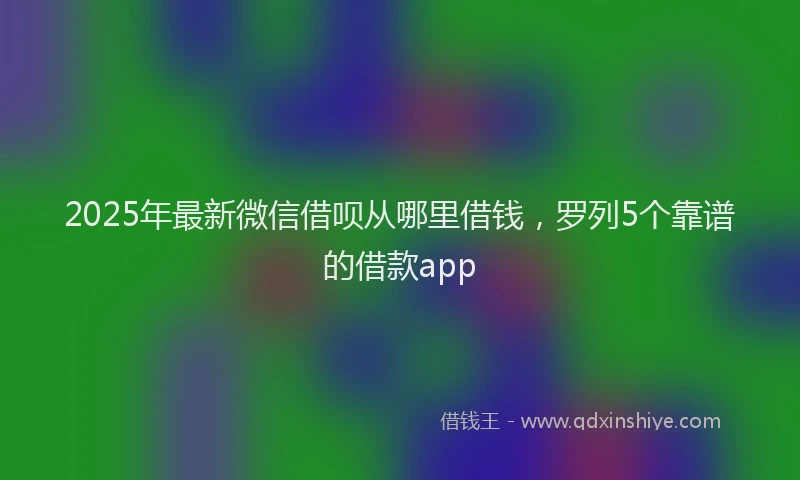 2025年最新微信借呗从哪里借钱，罗列5个靠谱的借款app