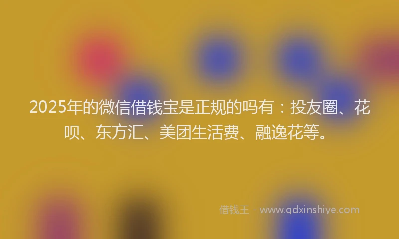 2025年的微信借钱宝是正规的吗有：投友圈、花呗、东方汇、美团生活费、融逸花等。