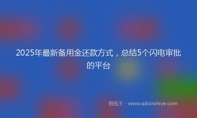 2025年最新备用金还款方式，总结5个闪电审批的平台