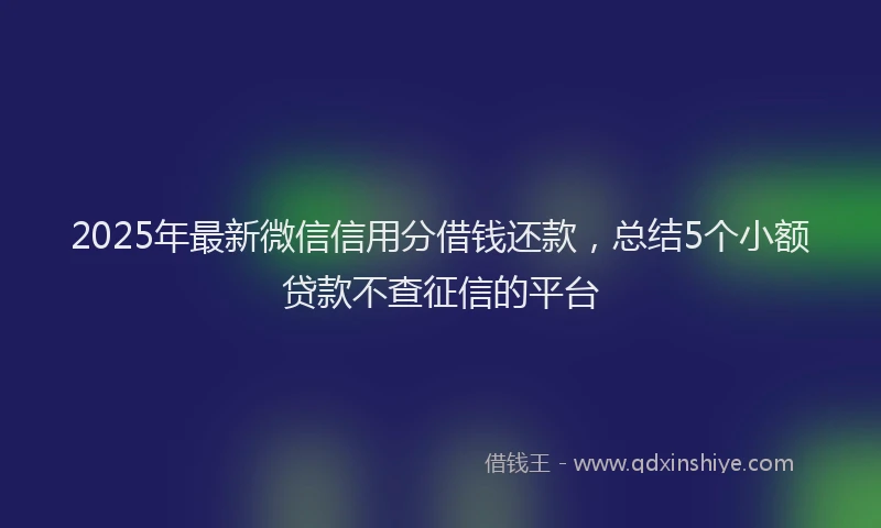2025年最新微信信用分借钱还款，总结5个小额贷款不查征信的平台