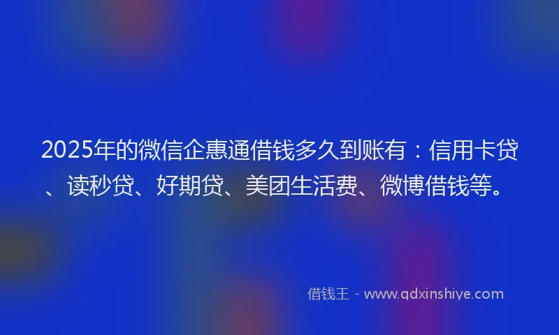 2025年的微信企惠通借钱多久到账有：信用卡贷、读秒贷、好期贷、美团生活费、微博借钱等。