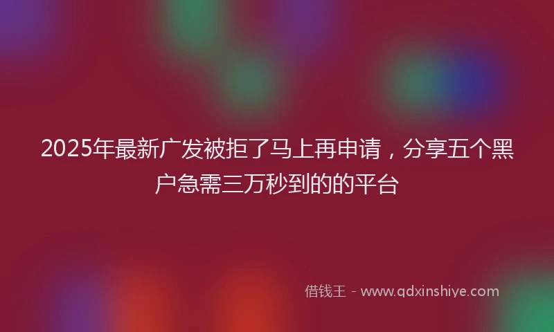2025年最新广发被拒了马上再申请，分享五个黑户急需三万秒到的的平台