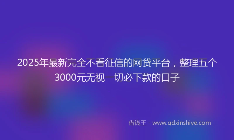 2025年最新完全不看征信的网贷平台，整理五个3000元无视一切必下款的口子