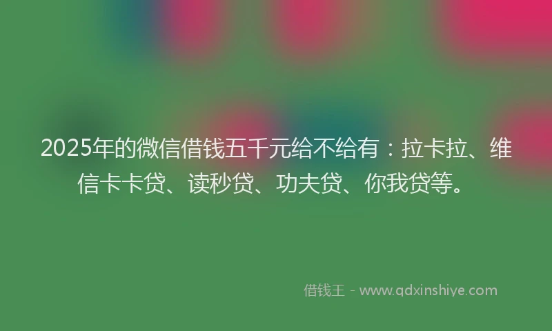 2025年的微信借钱五千元给不给有：拉卡拉、维信卡卡贷、读秒贷、功夫贷、你我贷等。