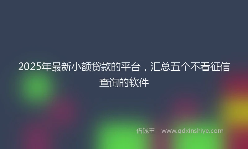 2025年最新小额贷款的平台，汇总五个不看征信查询的软件