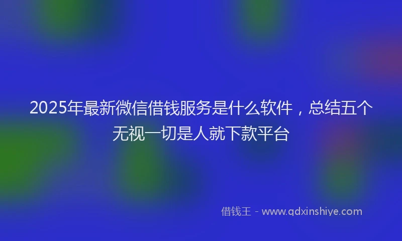 2025年最新微信借钱服务是什么软件，总结五个无视一切是人就下款平台