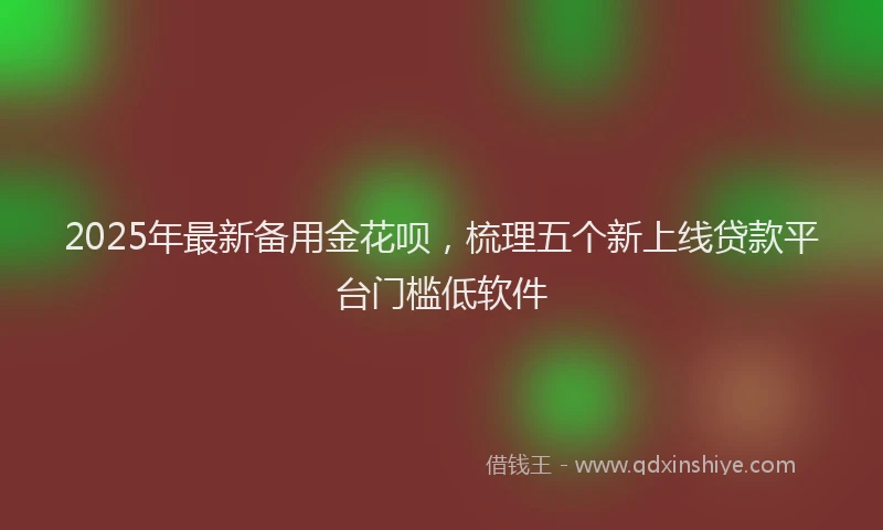 2025年最新备用金花呗，梳理五个新上线贷款平台门槛低软件