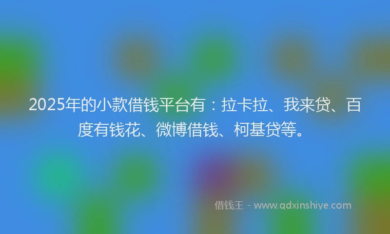 2025年的小款借钱平台有：拉卡拉、我来贷、百度有钱花、微博借钱、柯基贷等。