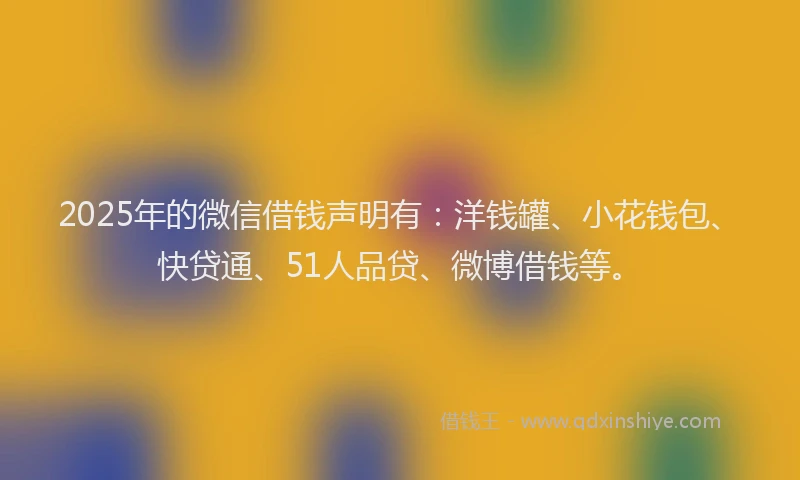 2025年的微信借钱声明有：洋钱罐、小花钱包、快贷通、51人品贷、微博借钱等。