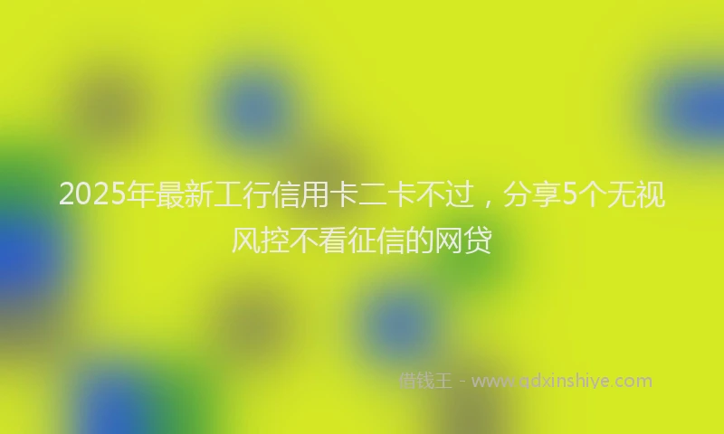 2025年最新工行信用卡二卡不过，分享5个无视风控不看征信的网贷