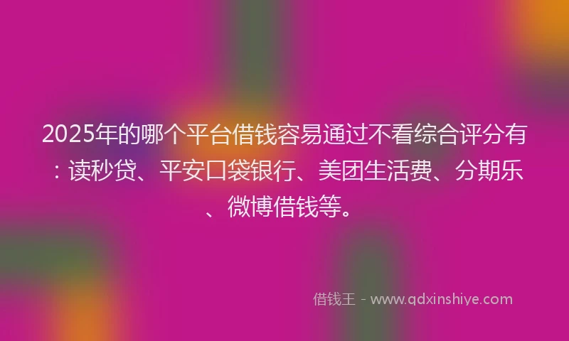 2025年的哪个平台借钱容易通过不看综合评分有：读秒贷、平安口袋银行、美团生活费、分期乐、微博借钱等。