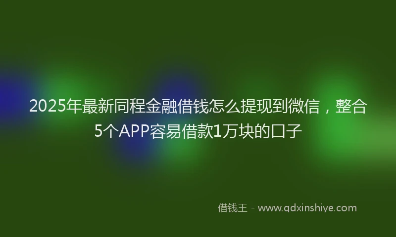2025年最新同程金融借钱怎么提现到微信，整合5个APP容易借款1万块的口子