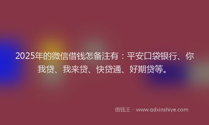 2025年的微信借钱怎备注有：平安口袋银行、你我贷、我来贷、快贷通、好期贷等。