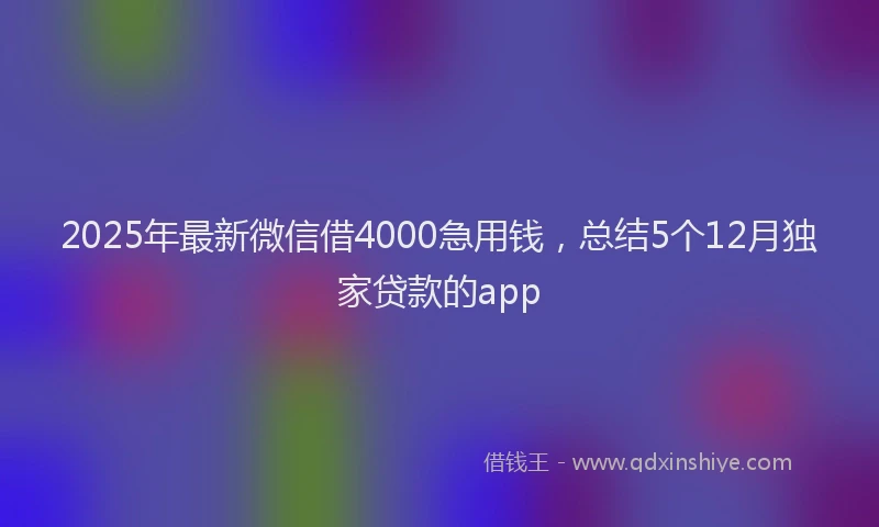 2025年最新微信借4000急用钱，总结5个12月独家贷款的app