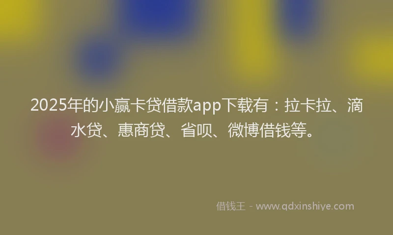 2025年的小赢卡贷借款app下载有：拉卡拉、滴水贷、惠商贷、省呗、微博借钱等。