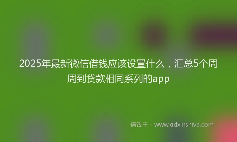 2025年最新微信借钱应该设置什么，汇总5个周周到贷款相同系列的app