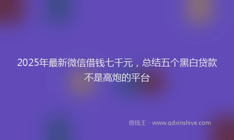 2025年最新微信借钱七千元，总结五个黑白贷款不是高炮的平台