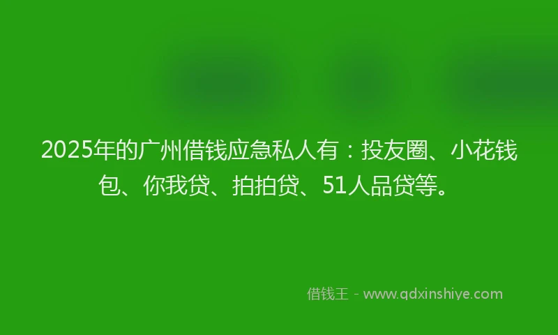 2025年的广州借钱应急私人有：投友圈、小花钱包、你我贷、拍拍贷、51人品贷等。