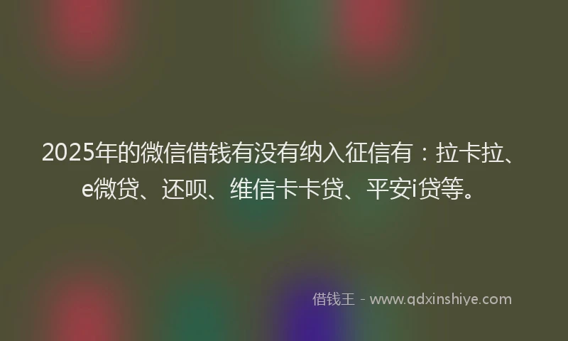 2025年的微信借钱有没有纳入征信有：拉卡拉、e微贷、还呗、维信卡卡贷、平安i贷等。