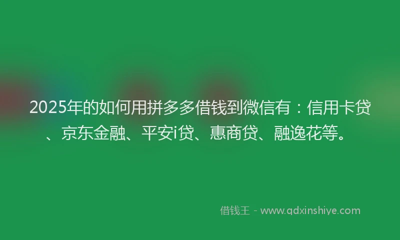 2025年的如何用拼多多借钱到微信有：信用卡贷、京东金融、平安i贷、惠商贷、融逸花等。
