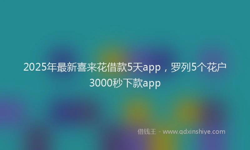 2025年最新喜来花借款5天app，罗列5个花户3000秒下款app