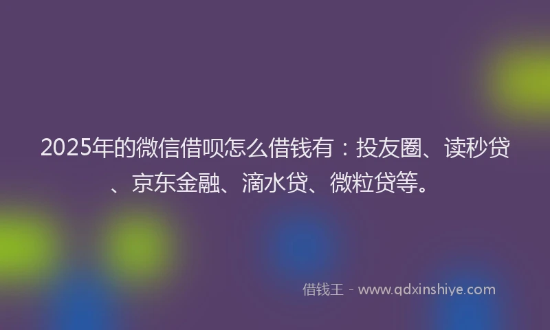 2025年的微信借呗怎么借钱有：投友圈、读秒贷、京东金融、滴水贷、微粒贷等。