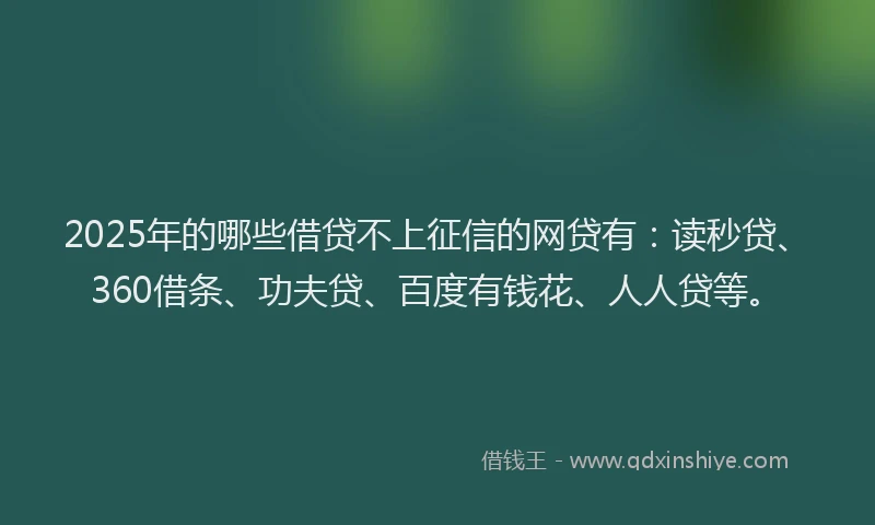 2025年的哪些借贷不上征信的网贷有：读秒贷、360借条、功夫贷、百度有钱花、人人贷等。