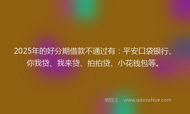 2025年的好分期借款不通过有：平安口袋银行、你我贷、我来贷、拍拍贷、小花钱包等。