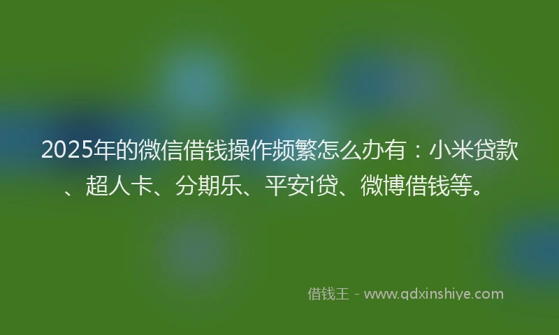 2025年的微信借钱操作频繁怎么办有：小米贷款、超人卡、分期乐、平安i贷、微博借钱等。