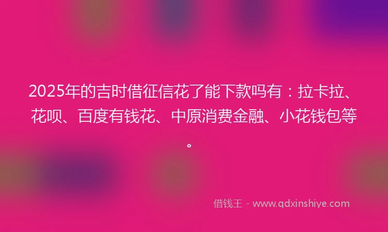 2025年的吉时借征信花了能下款吗有：拉卡拉、花呗、百度有钱花、中原消费金融、小花钱包等。