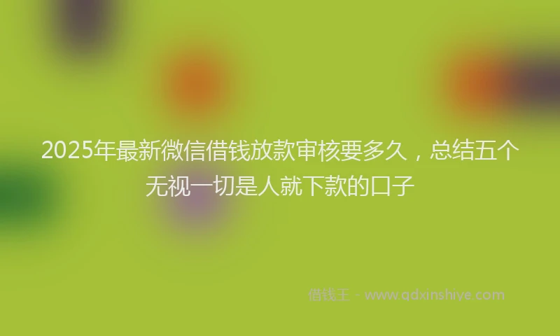 2025年最新微信借钱放款审核要多久，总结五个无视一切是人就下款的口子
