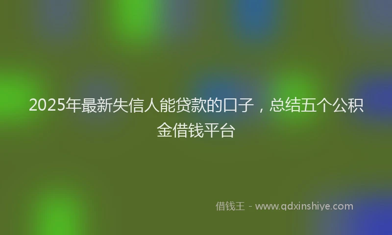 2025年最新失信人能贷款的口子，总结五个公积金借钱平台