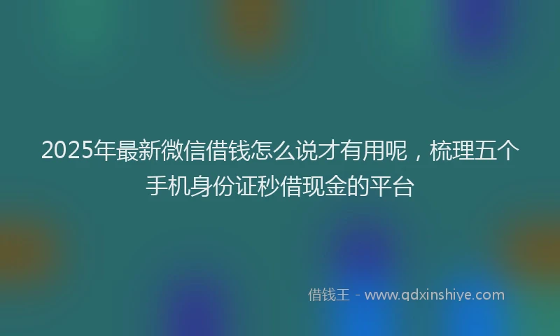 2025年最新微信借钱怎么说才有用呢，梳理五个手机身份证秒借现金的平台