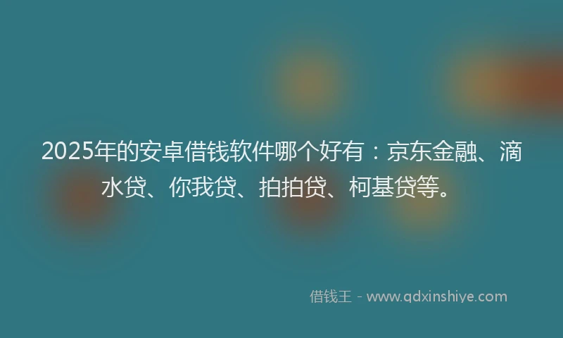 2025年的安卓借钱软件哪个好有：京东金融、滴水贷、你我贷、拍拍贷、柯基贷等。