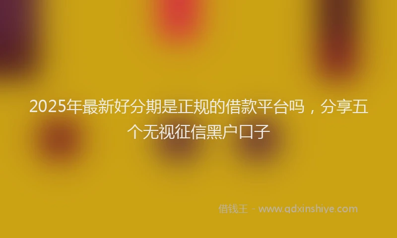 2025年最新好分期是正规的借款平台吗，分享五个无视征信黑户口子